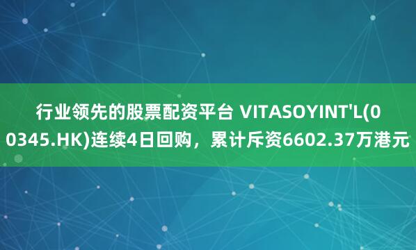 行业领先的股票配资平台 VITASOYINT'L(00345.HK)连续4日回购，累计斥资6602.37万港元