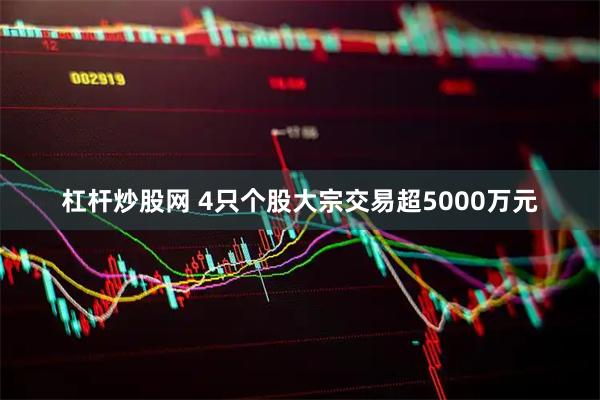 杠杆炒股网 4只个股大宗交易超5000万元