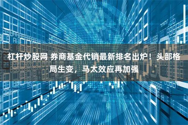 杠杆炒股网 券商基金代销最新排名出炉！头部格局生变，马太效应再加强