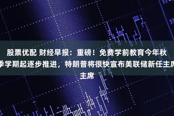 股票优配 财经早报：重磅！免费学前教育今年秋季学期起逐步推进，特朗普将很快宣布美联储新任主席