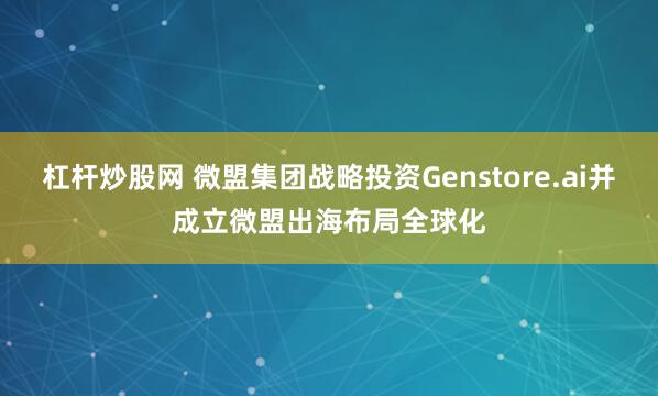 杠杆炒股网 微盟集团战略投资Genstore.ai并成立微盟出海布局全球化