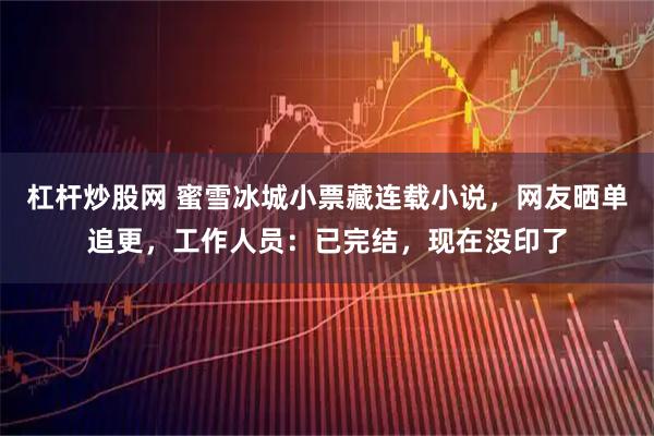 杠杆炒股网 蜜雪冰城小票藏连载小说，网友晒单追更，工作人员：已完结，现在没印了