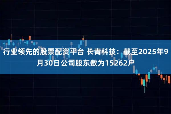 行业领先的股票配资平台 长青科技：截至2025年9月30日公司股东数为15262户
