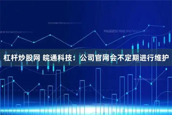 杠杆炒股网 皖通科技：公司官网会不定期进行维护