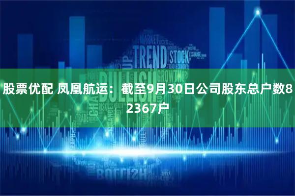 股票优配 凤凰航运：截至9月30日公司股东总户数82367户