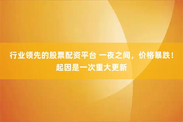 行业领先的股票配资平台 一夜之间，价格暴跌！起因是一次重大更新