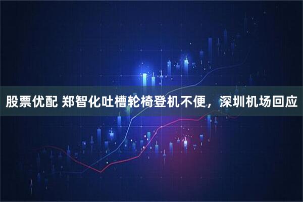 股票优配 郑智化吐槽轮椅登机不便，深圳机场回应