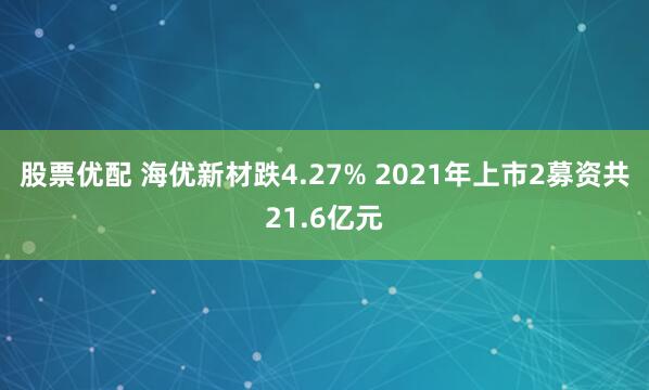 股票优配 海优新材跌4.27% 2021年上市2募资共21.6亿元