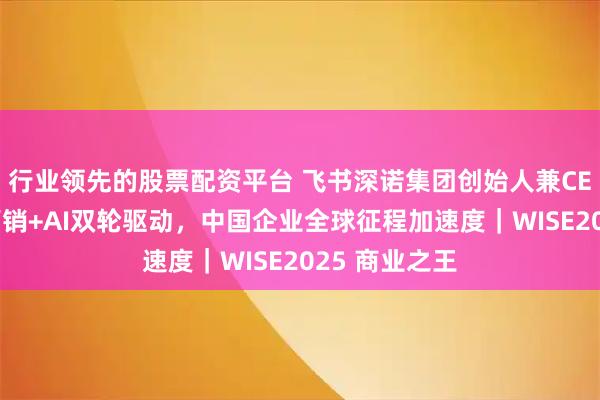 行业领先的股票配资平台 飞书深诺集团创始人兼CEO沈晨岗：营销+AI双轮驱动，中国企业全球征程加速度｜WISE2025 商业之王