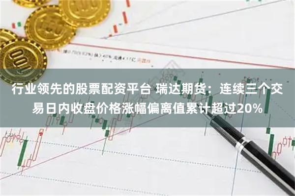 行业领先的股票配资平台 瑞达期货：连续三个交易日内收盘价格涨幅偏离值累计超过20%