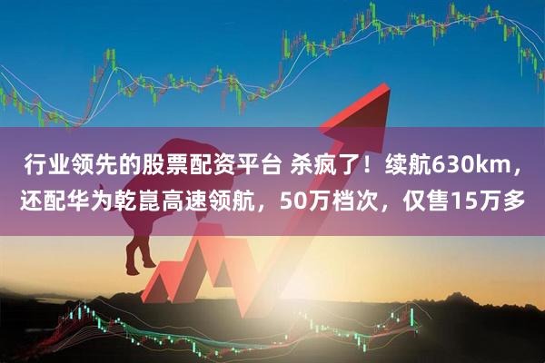 行业领先的股票配资平台 杀疯了！续航630km，还配华为乾崑高速领航，50万档次，仅售15万多