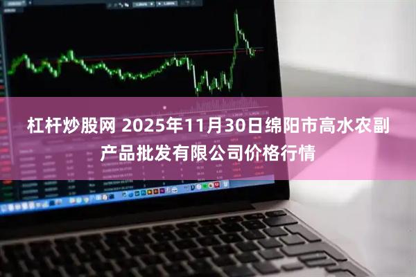 杠杆炒股网 2025年11月30日绵阳市高水农副产品批发有限公司价格行情