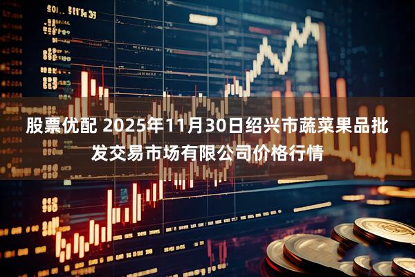 股票优配 2025年11月30日绍兴市蔬菜果品批发交易市场有限公司价格行情
