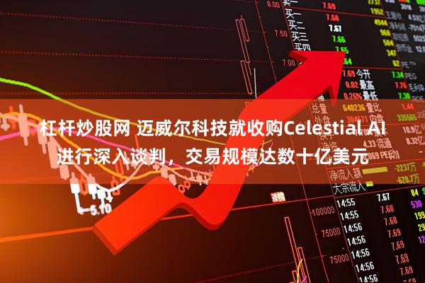 杠杆炒股网 迈威尔科技就收购Celestial AI进行深入谈判，交易规模达数十亿美元