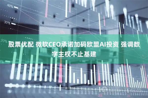 股票优配 微软CEO承诺加码欧盟AI投资 强调数字主权不止基建