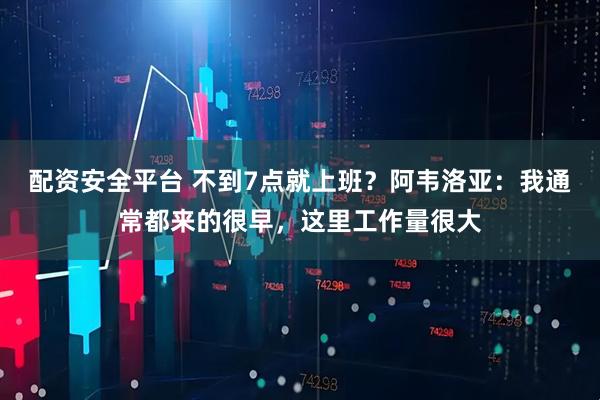 配资安全平台 不到7点就上班？阿韦洛亚：我通常都来的很早，这里工作量很大