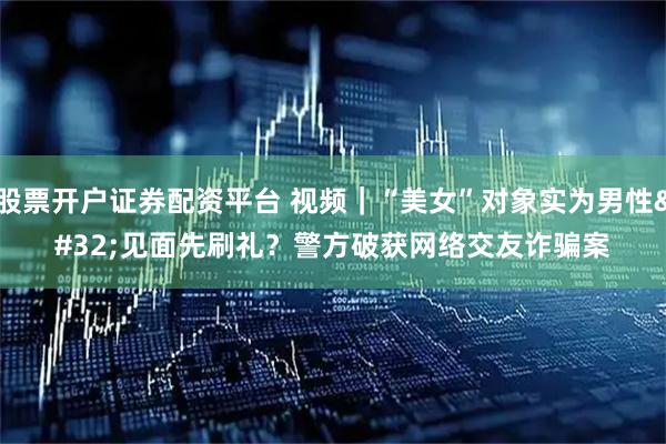 股票开户证券配资平台 视频｜“美女”对象实为男性 见面先刷礼？警方破获网络交友诈骗案