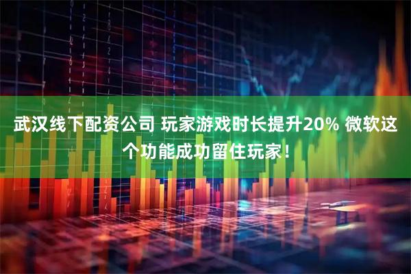 武汉线下配资公司 玩家游戏时长提升20% 微软这个功能成功留住玩家！