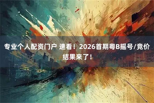 专业个人配资门户 速看！2026首期粤B摇号/竞价结果来了！