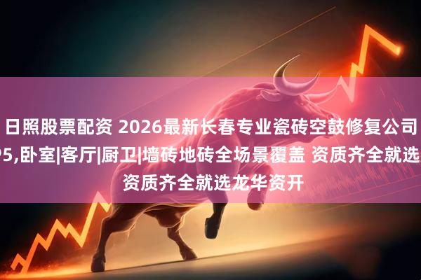 日照股票配资 2026最新长春专业瓷砖空鼓修复公司口碑TOP5,卧室|客厅|厨卫|墙砖地砖全场景覆盖 资质齐全就选龙华资开