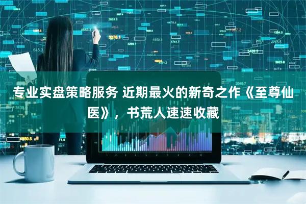 专业实盘策略服务 近期最火的新奇之作《至尊仙医》，书荒人速速收藏
