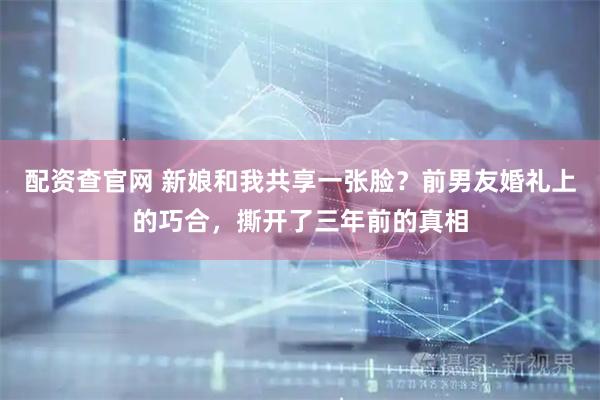 配资查官网 新娘和我共享一张脸？前男友婚礼上的巧合，撕开了三年前的真相