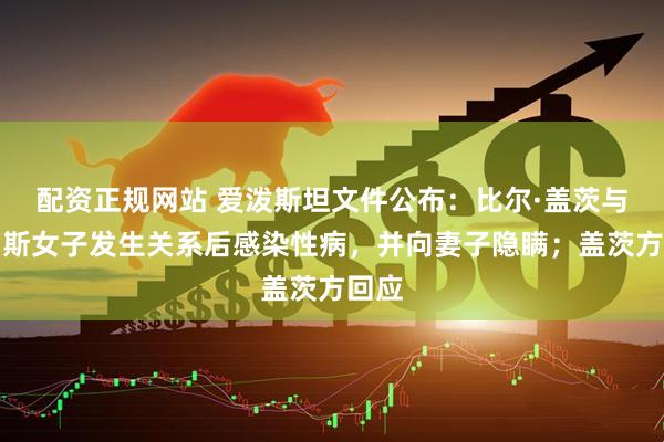 配资正规网站 爱泼斯坦文件公布：比尔·盖茨与俄罗斯女子发生关系后感染性病，并向妻子隐瞒；盖茨方回应