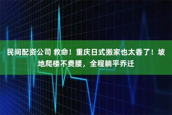 民间配资公司 救命！重庆日式搬家也太香了！坡地爬楼不费腰，全程躺平乔迁