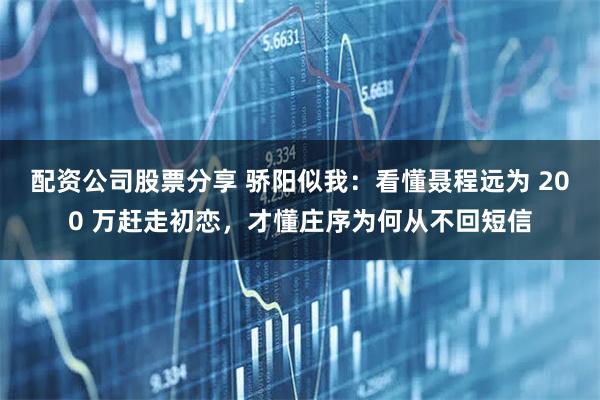 配资公司股票分享 骄阳似我：看懂聂程远为 200 万赶走初恋，才懂庄序为何从不回短信