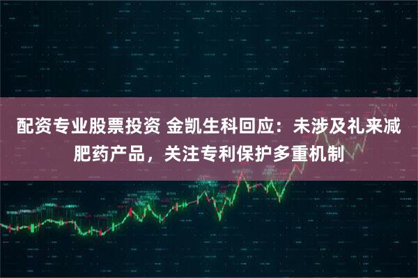配资专业股票投资 金凯生科回应：未涉及礼来减肥药产品，关注专利保护多重机制