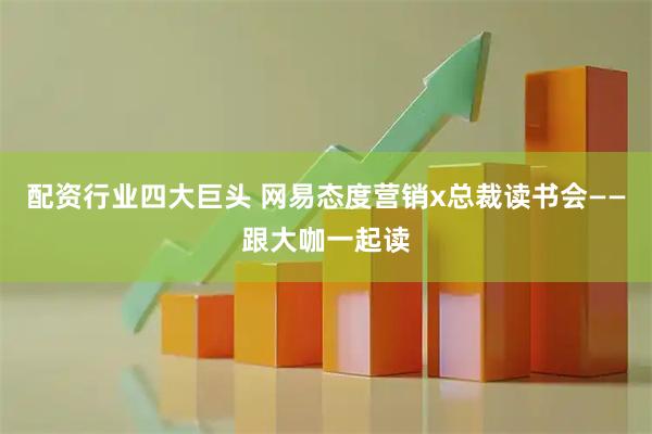配资行业四大巨头 网易态度营销x总裁读书会——跟大咖一起读