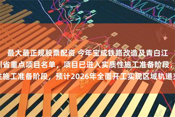 最大最正规股票配资 今年宝成铁路改造及青白江至金堂线再次入选四川省重点项目名单，项目已进入实质性施工准备阶段，预计2026年全面开工实现区域轨道交通升级