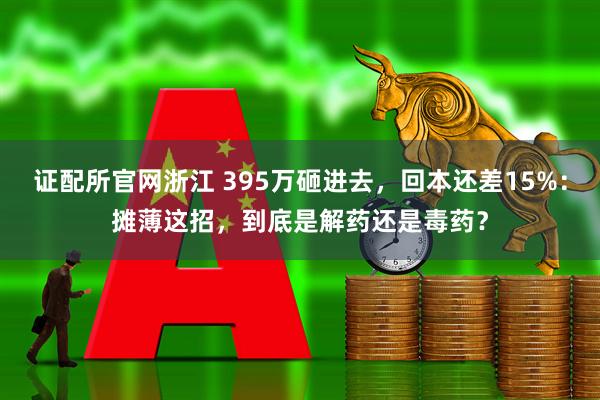 证配所官网浙江 395万砸进去，回本还差15%：摊薄这招，到底是解药还是毒药？