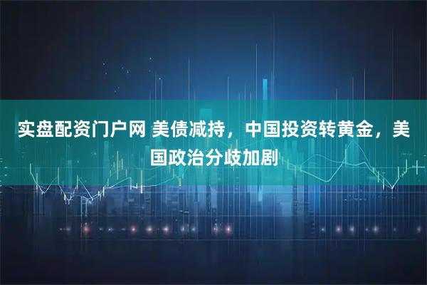 实盘配资门户网 美债减持，中国投资转黄金，美国政治分歧加剧