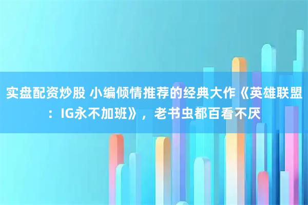 实盘配资炒股 小编倾情推荐的经典大作《英雄联盟：IG永不加班》，老书虫都百看不厌