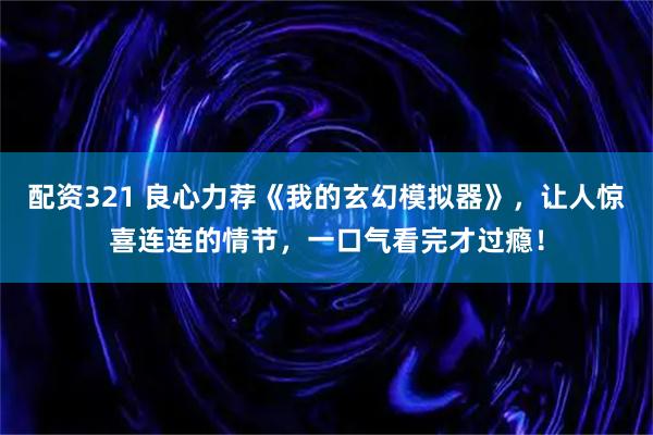 配资321 良心力荐《我的玄幻模拟器》，让人惊喜连连的情节，一口气看完才过瘾！