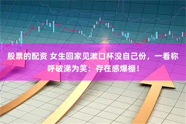 股票的配资 女生回家见漱口杯没自己份，一看称呼破涕为笑：存在感爆棚！