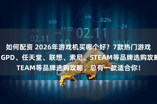 如何配资 2026年游戏机买哪个好？7款热门游戏机性价比高的推荐：GPD、任天堂、联想、索尼、STEAM等品牌选购攻略，总有一款适合你！