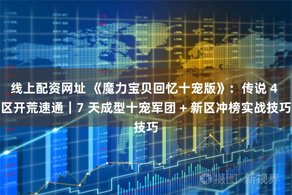 线上配资网址 《魔力宝贝回忆十宠版》：传说 4 区开荒速通｜7 天成型十宠军团 + 新区冲榜实战技巧