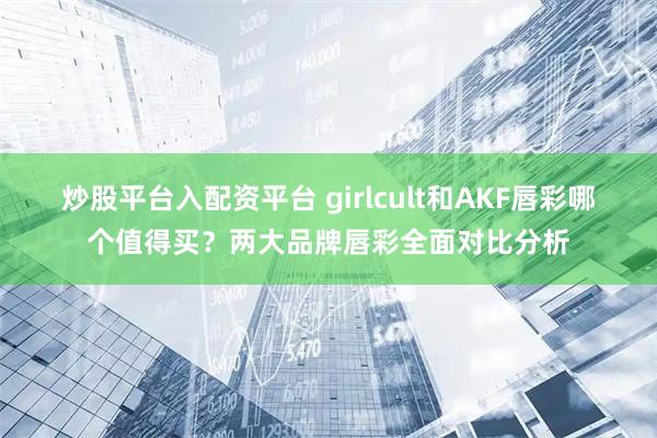 炒股平台入配资平台 girlcult和AKF唇彩哪个值得买?两大品牌唇彩全面对比分析