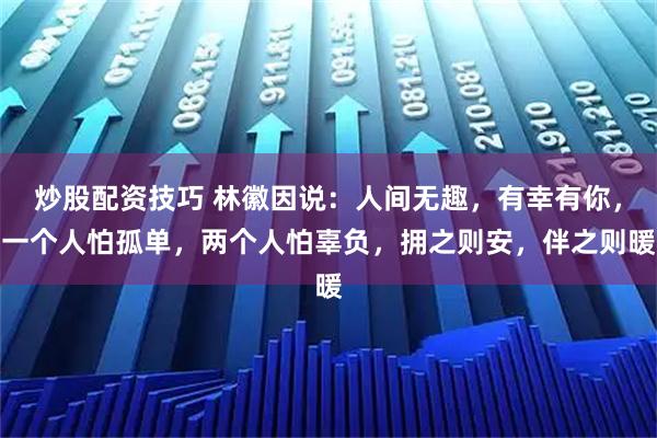 炒股配资技巧 林徽因说:人间无趣,有幸有你,一个人怕孤单,两个人怕辜负,拥之则安,伴之则暖