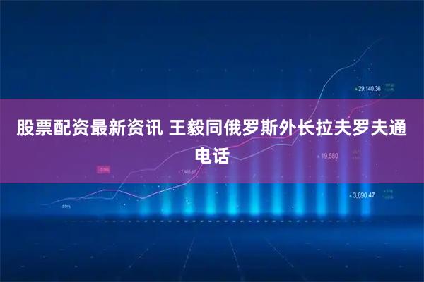 股票配资最新资讯 王毅同俄罗斯外长拉夫罗夫通电话