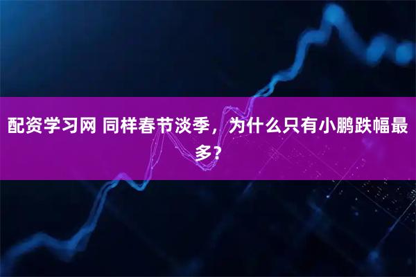 配资学习网 同样春节淡季，为什么只有小鹏跌幅最多？