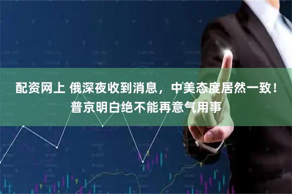 配资网上 俄深夜收到消息，中美态度居然一致！普京明白绝不能再意气用事