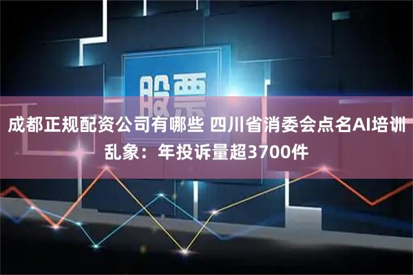 成都正规配资公司有哪些 四川省消委会点名AI培训乱象:年投诉量超3700件