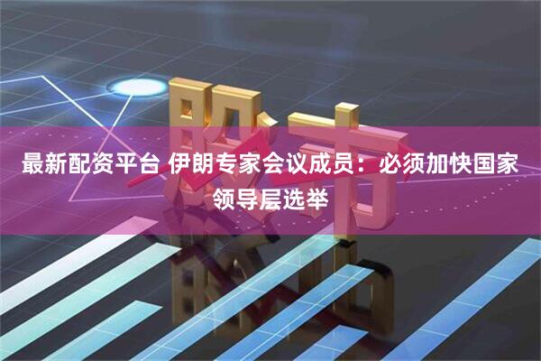 最新配资平台 伊朗专家会议成员：必须加快国家领导层选举