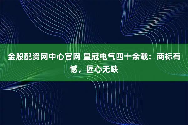 金股配资网中心官网 皇冠电气四十余载：商标有憾，匠心无缺