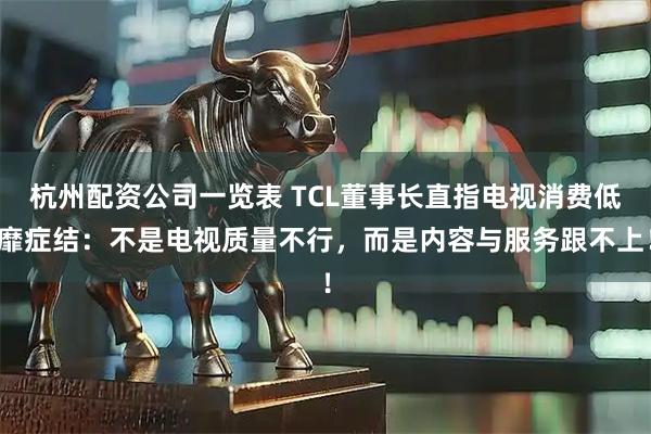 杭州配资公司一览表 TCL董事长直指电视消费低靡症结：不是电视质量不行，而是内容与服务跟不上！