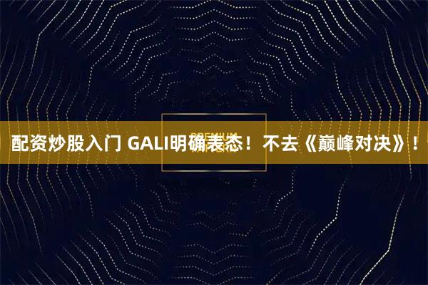 配资炒股入门 GALI明确表态！不去《巅峰对决》！