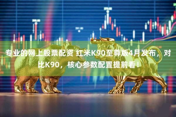 专业的网上股票配资 红米K90至尊版4月发布，对比K90，核心参数配置提前看！